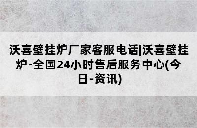 沃喜壁挂炉厂家客服电话|沃喜壁挂炉-全国24小时售后服务中心(今日-资讯)